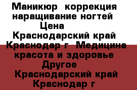 Маникюр, коррекция, наращивание ногтей › Цена ­ 400 - Краснодарский край, Краснодар г. Медицина, красота и здоровье » Другое   . Краснодарский край,Краснодар г.